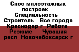 Снос малоэтажных построек  › Специальность ­ Строитель - Все города, Краснодар г. Работа » Резюме   . Чувашия респ.,Новочебоксарск г.